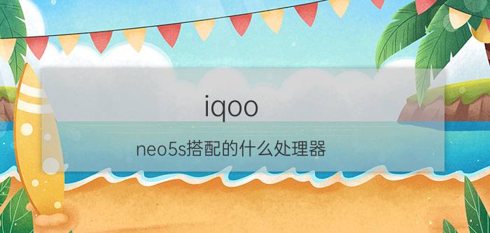 iqoo neo5s搭配的什么处理器 爱酷neo5s参数配置？